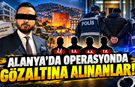 ALANYA'DA OPERASYONDA GÖZALTINA ALINANLAR!