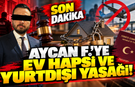 AYCAN F.'YE EV HAPSİ VE YURT DIŞI YASAĞI!