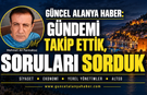 GÜNCEL ALANYA HABER: GÜNDEMİ TAKİP ETTİK, SORULARI SORDUK