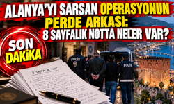 ALANYA’YI SARSAN OPERASYONUN PERDE ARKASI: 8 SAYFALIK NOTTA NELER VAR?