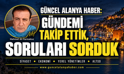 GÜNCEL ALANYA HABER: GÜNDEMİ TAKİP ETTİK, SORULARI SORDUK