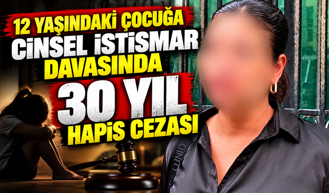 12 YAŞINDAKİ ÇOCUĞA C*NSEL İSTİSMAR DAVASINDA 30 YIL HAPİS CEZASI