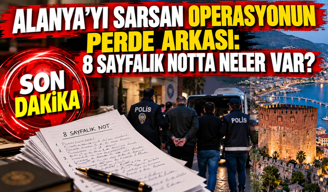 ALANYA’YI SARSAN OPERASYONUN PERDE ARKASI: 8 SAYFALIK NOTTA NELER VAR?