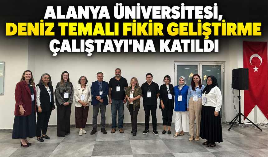Alanya Üniversitesi, Deniz Temalı Fikir Geliştirme Çalıştayı'na Katıldı