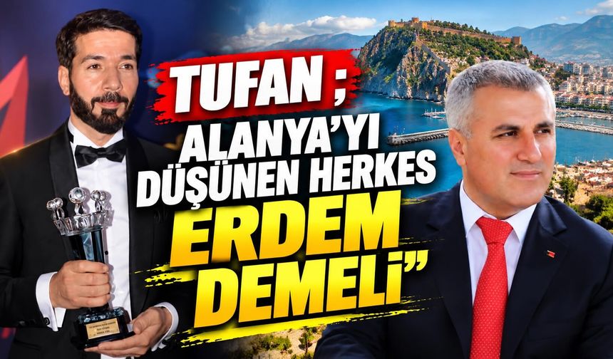 TUFAN; "Alanya’yı düşünen herkes ERDEM demeli"